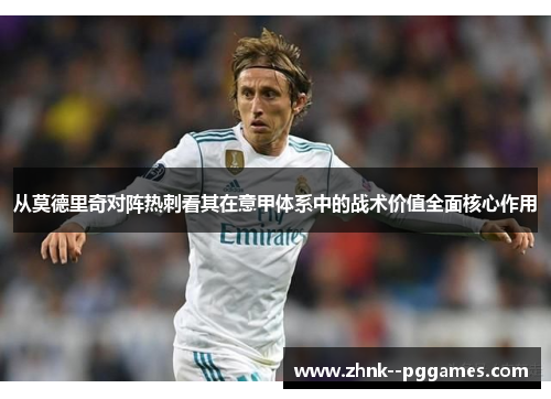 从莫德里奇对阵热刺看其在意甲体系中的战术价值全面核心作用
