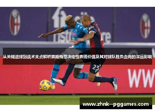 从关键进球到战术支点解析奥斯梅恩决定性表现价值及其对球队胜负走向的深远影响