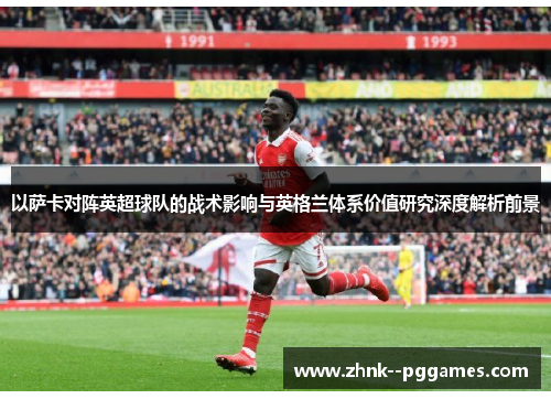 以萨卡对阵英超球队的战术影响与英格兰体系价值研究深度解析前景