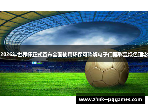 2026年世界杯正式宣布全面使用环保可降解电子门票彰显绿色理念 2026年世界杯正式宣布全面使用环保可降解电子门票彰显绿色理念