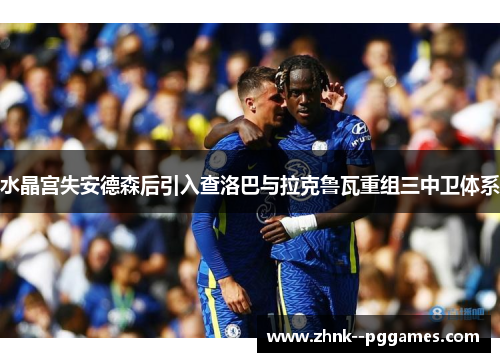 水晶宫失安德森后引入查洛巴与拉克鲁瓦重组三中卫体系 水晶宫失安德森后引入查洛巴与拉克鲁瓦重组三中卫体系