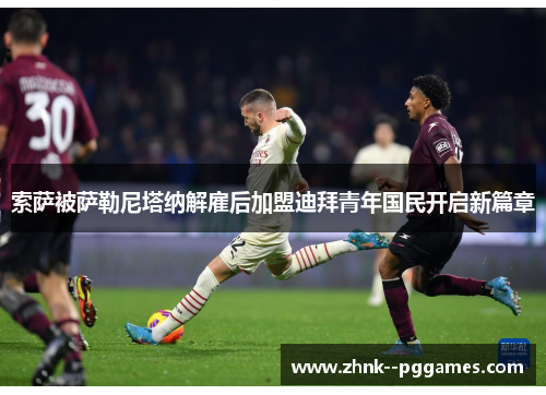 索萨被萨勒尼塔纳解雇后加盟迪拜青年国民开启新篇章 索萨被萨勒尼塔纳解雇后加盟迪拜青年国民开启新篇章