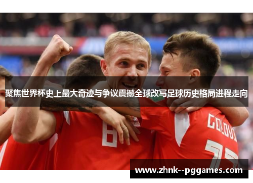 聚焦世界杯史上最大奇迹与争议震撼全球改写足球历史格局进程走向 聚焦世界杯史上最大奇迹与争议震撼全球改写足球历史格局进程走向