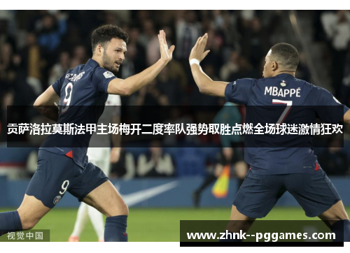 贡萨洛拉莫斯法甲主场梅开二度率队强势取胜点燃全场球迷激情狂欢