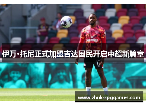 伊万·托尼正式加盟吉达国民开启中超新篇章