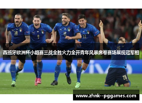 西班牙欧洲杯小组赛三战全胜火力全开青年风暴席卷赛场展现冠军相